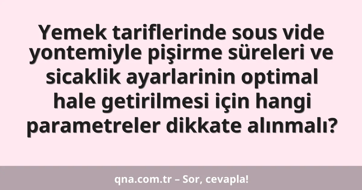 Yemek tariflerinde sous vide yontemiyle pişirme süreleri ve sicaklik ayarlarinin optimal hale getirilmesi için hangi parametreler dikkate alınmalı?