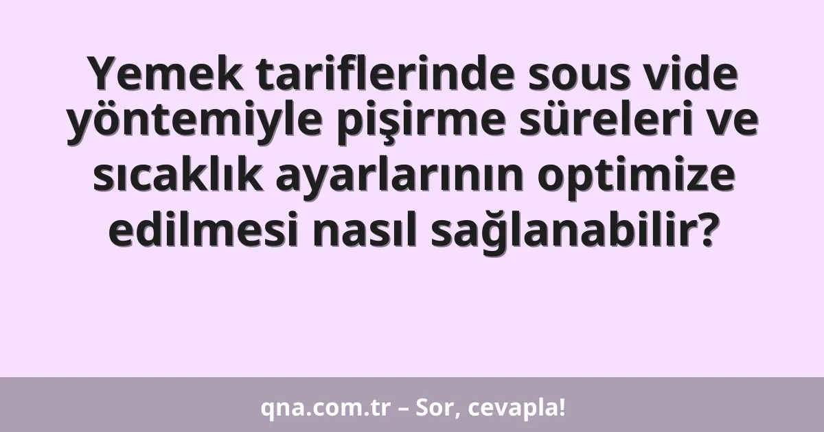 Yemek tariflerinde sous vide yöntemiyle pişirme süreleri ve sıcaklık ayarlarının optimize edilmesi nasıl sağlanabilir?