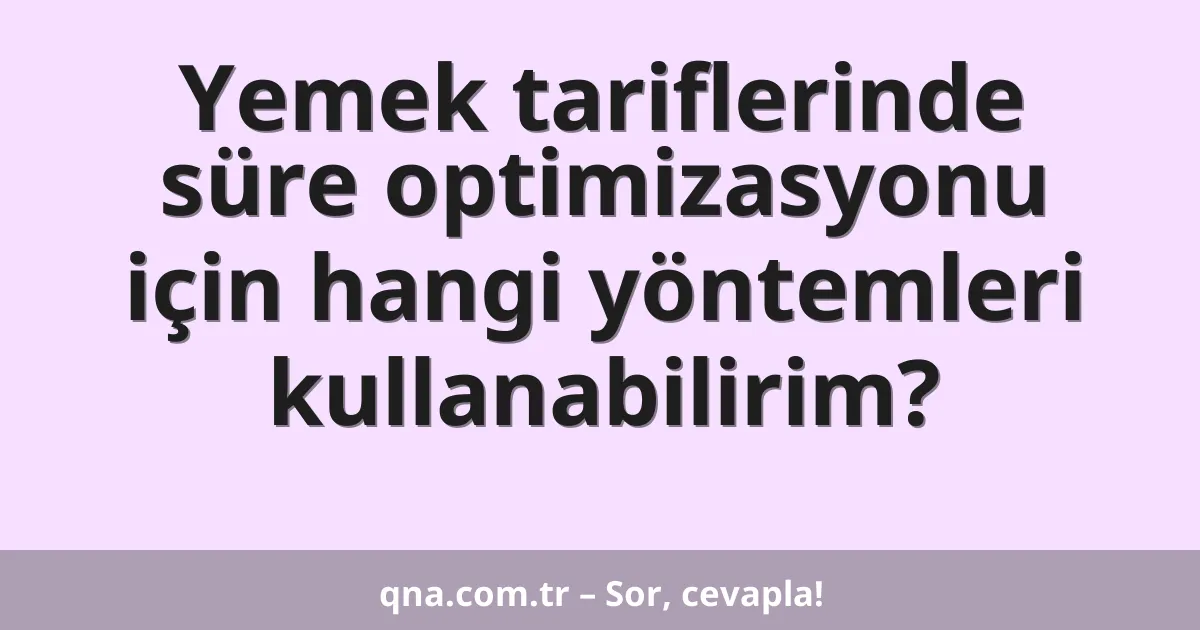 Yemek tariflerinde süre optimizasyonu için hangi yöntemleri kullanabilirim?