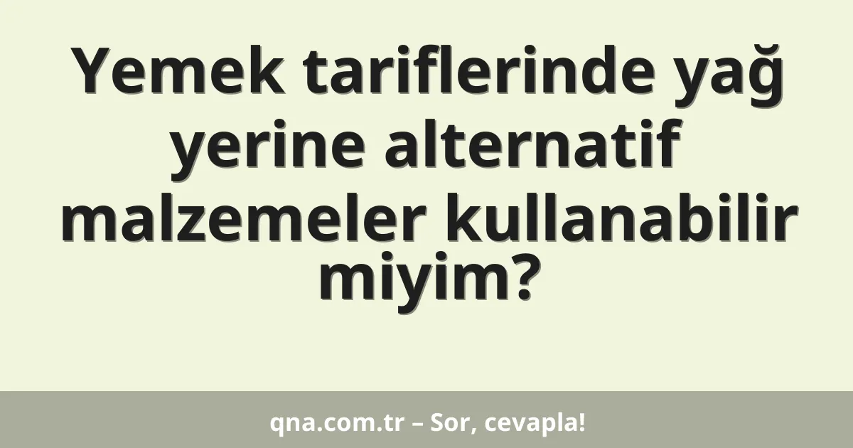Yemek tariflerinde yağ yerine alternatif malzemeler kullanabilir miyim?