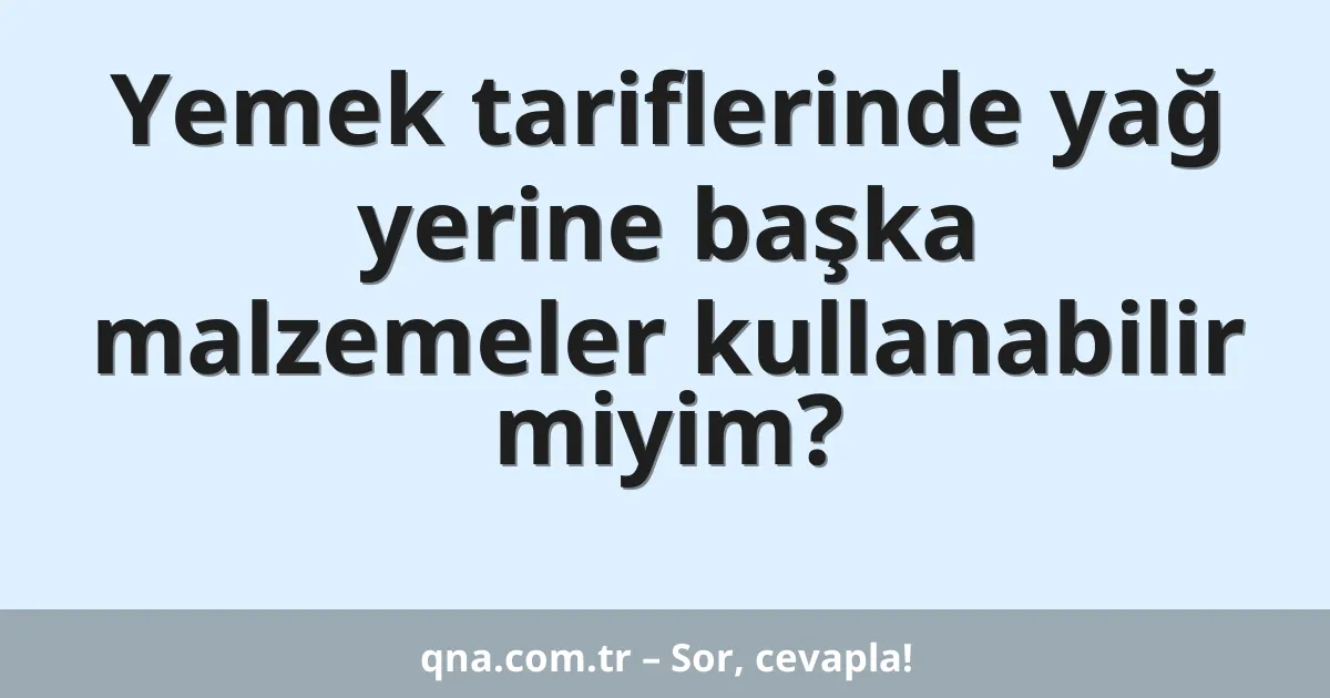 Yemek tariflerinde yağ yerine başka malzemeler kullanabilir miyim?