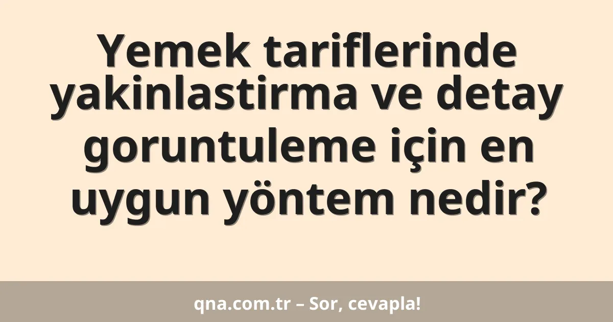 Yemek tariflerinde yakinlastirma ve detay goruntuleme için en uygun yöntem nedir?