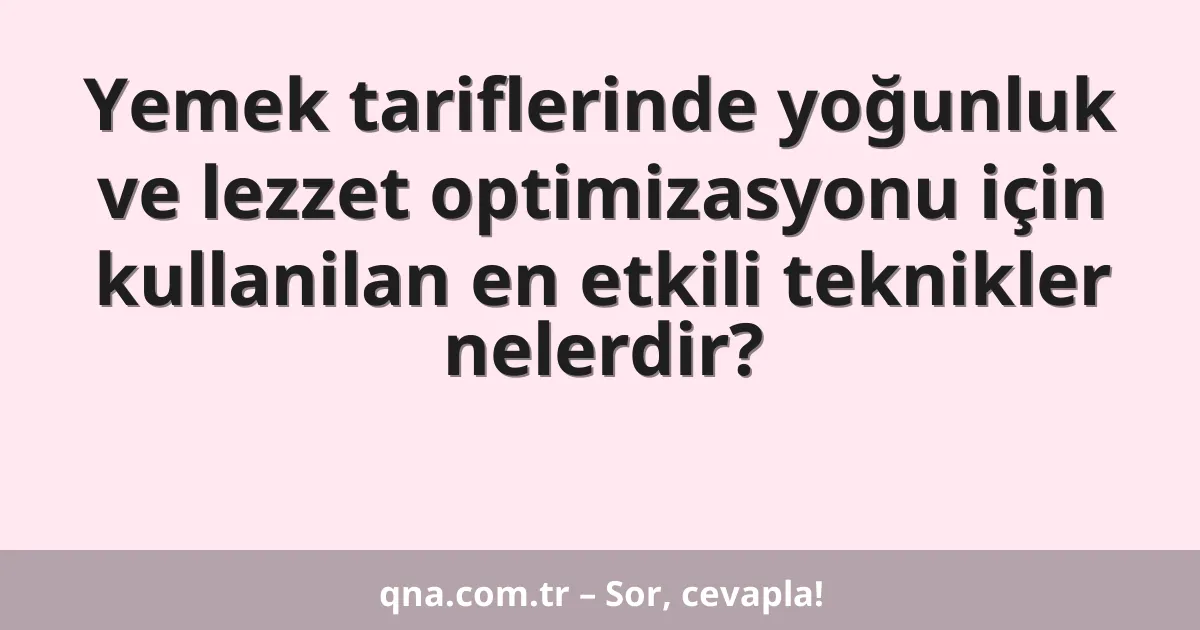 Yemek tariflerinde yoğunluk ve lezzet optimizasyonu için kullanilan en etkili teknikler nelerdir?
