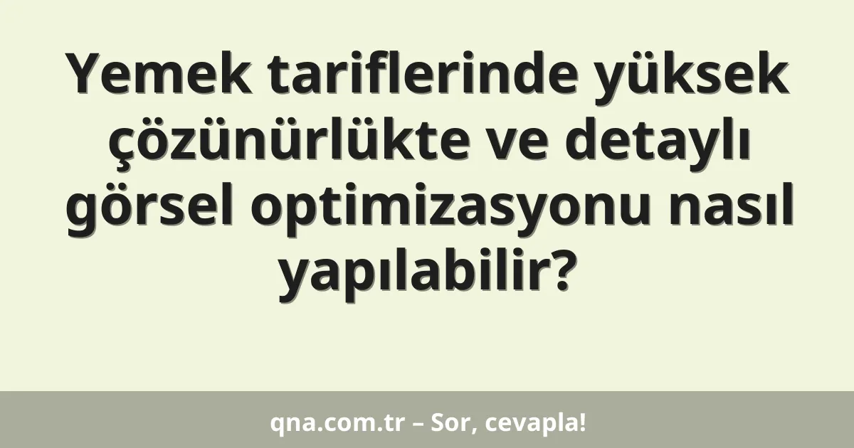 Yemek tariflerinde yüksek çözünürlükte ve detaylı görsel optimizasyonu nasıl yapılabilir?