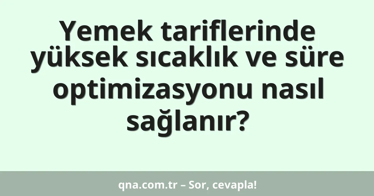 Yemek tariflerinde yüksek sıcaklık ve süre optimizasyonu nasıl sağlanır?