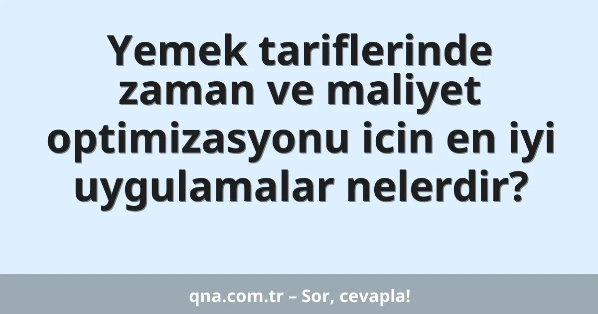 Yemek tariflerinde zaman ve maliyet optimizasyonu icin en iyi uygulamalar nelerdir?