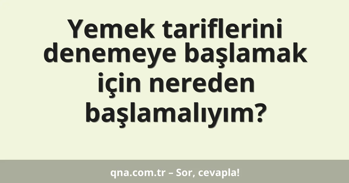 Yemek tariflerini denemeye başlamak için nereden başlamalıyım?