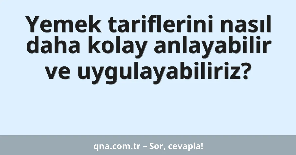 Yemek tariflerini nasıl daha kolay anlayabilir ve uygulayabiliriz?