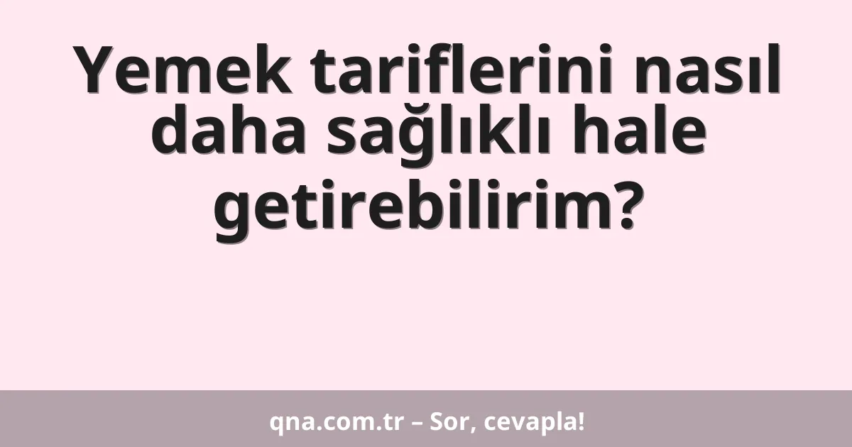 Yemek tariflerini nasıl daha sağlıklı hale getirebilirim?