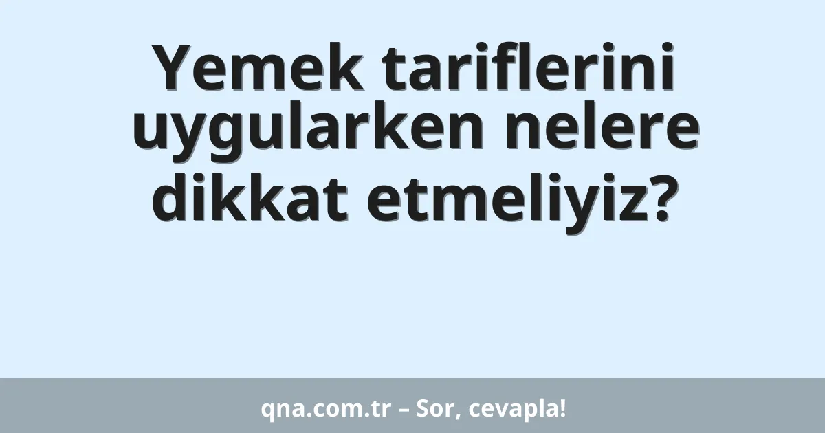Yemek tariflerini uygularken nelere dikkat etmeliyiz?