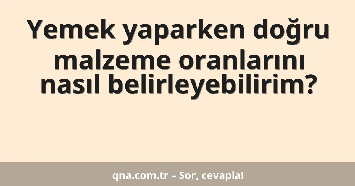 Yemek yaparken doğru malzeme oranlarını nasıl belirleyebilirim?