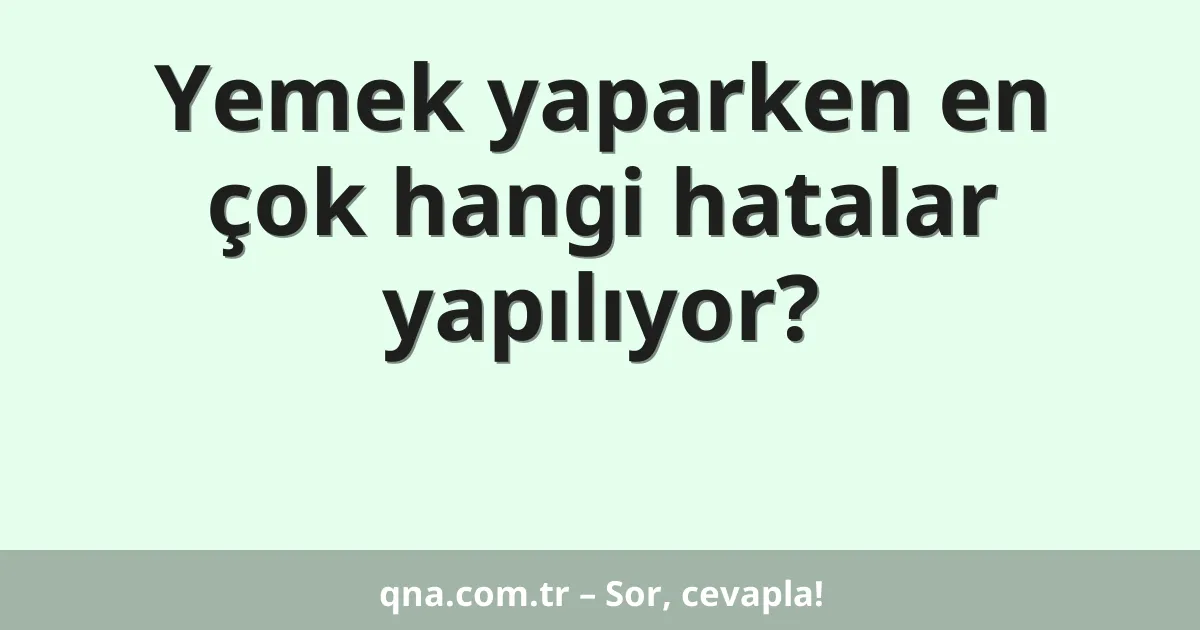 Yemek yaparken en çok hangi hatalar yapılıyor?