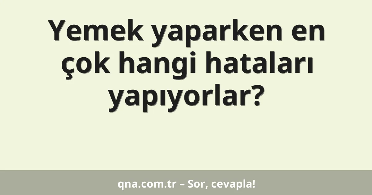 Yemek yaparken en çok hangi hataları yapıyorlar?