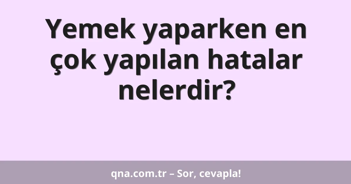 Yemek yaparken en çok yapılan hatalar nelerdir?