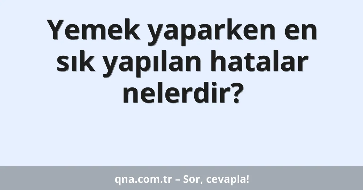 Yemek yaparken en sık yapılan hatalar nelerdir?
