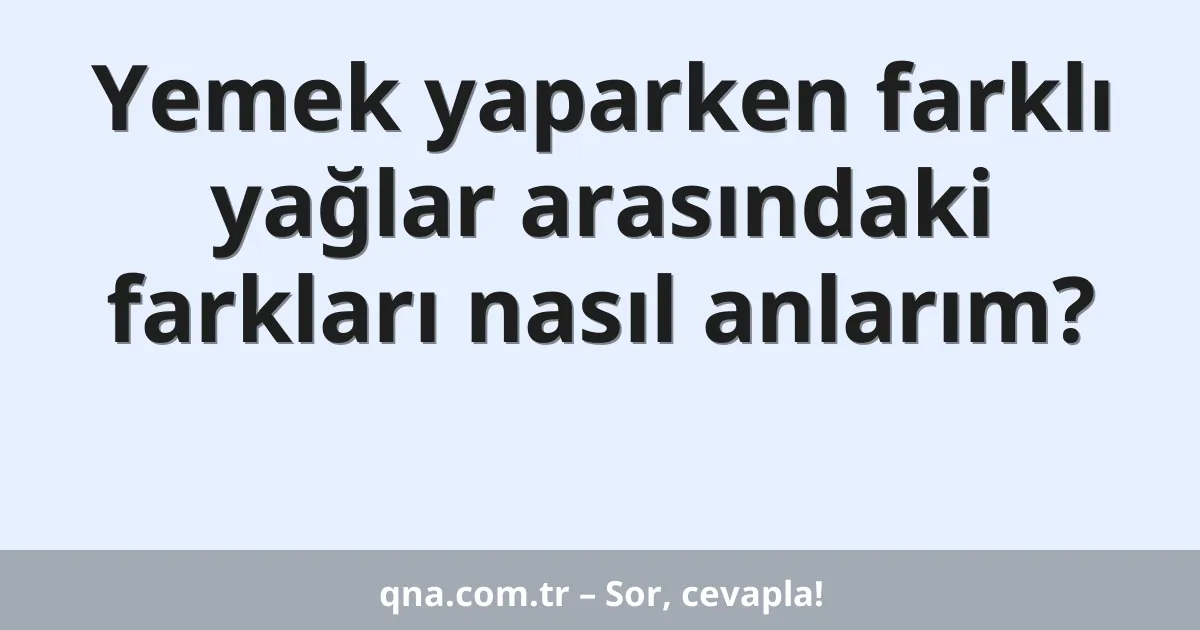 Yemek yaparken farklı yağlar arasındaki farkları nasıl anlarım?