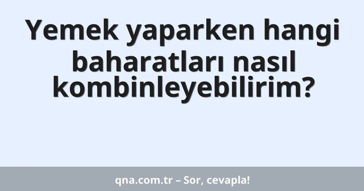 Yemek yaparken hangi baharatları nasıl kombinleyebilirim?