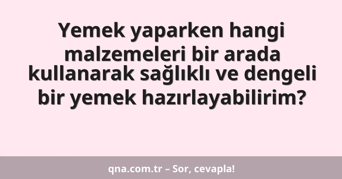 Yemek yaparken hangi malzemeleri bir arada kullanarak sağlıklı ve dengeli bir yemek hazırlayabilirim?