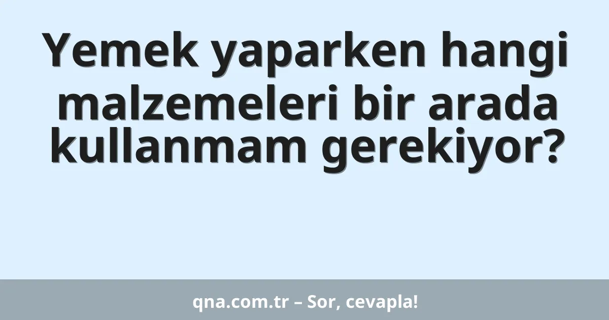 Yemek yaparken hangi malzemeleri bir arada kullanmam gerekiyor?