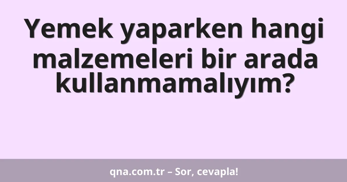 Yemek yaparken hangi malzemeleri bir arada kullanmamalıyım?