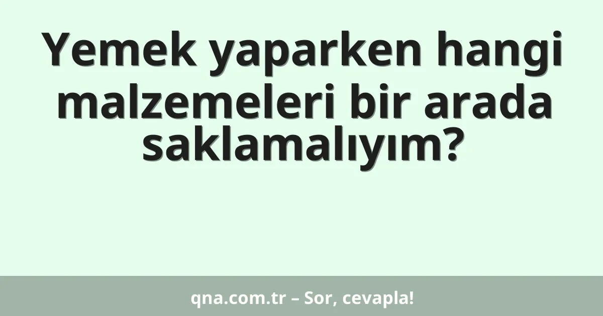 Yemek yaparken hangi malzemeleri bir arada saklamalıyım?