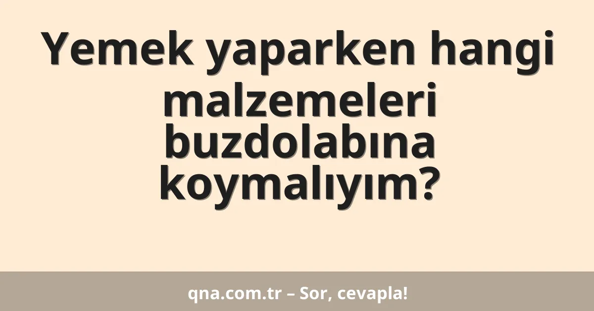 Yemek yaparken hangi malzemeleri buzdolabına koymalıyım?
