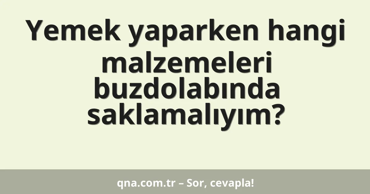 Yemek yaparken hangi malzemeleri buzdolabında saklamalıyım?