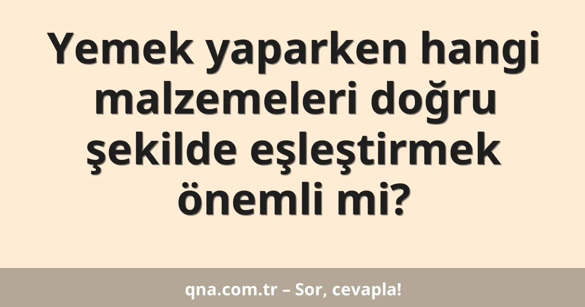 Yemek yaparken hangi malzemeleri doğru şekilde eşleştirmek önemli mi?