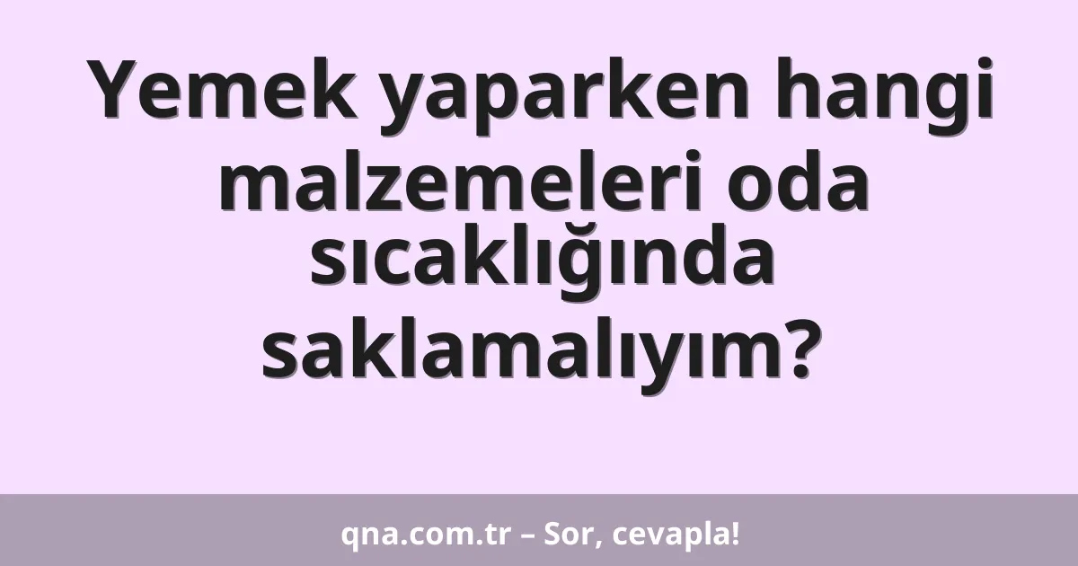 Yemek yaparken hangi malzemeleri oda sıcaklığında saklamalıyım?