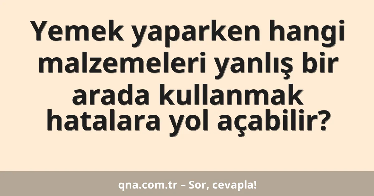 Yemek yaparken hangi malzemeleri yanlış bir arada kullanmak hatalara yol açabilir?
