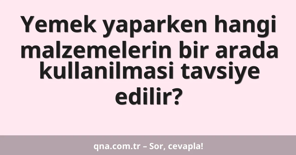 Yemek yaparken hangi malzemelerin bir arada kullanilmasi tavsiye edilir?