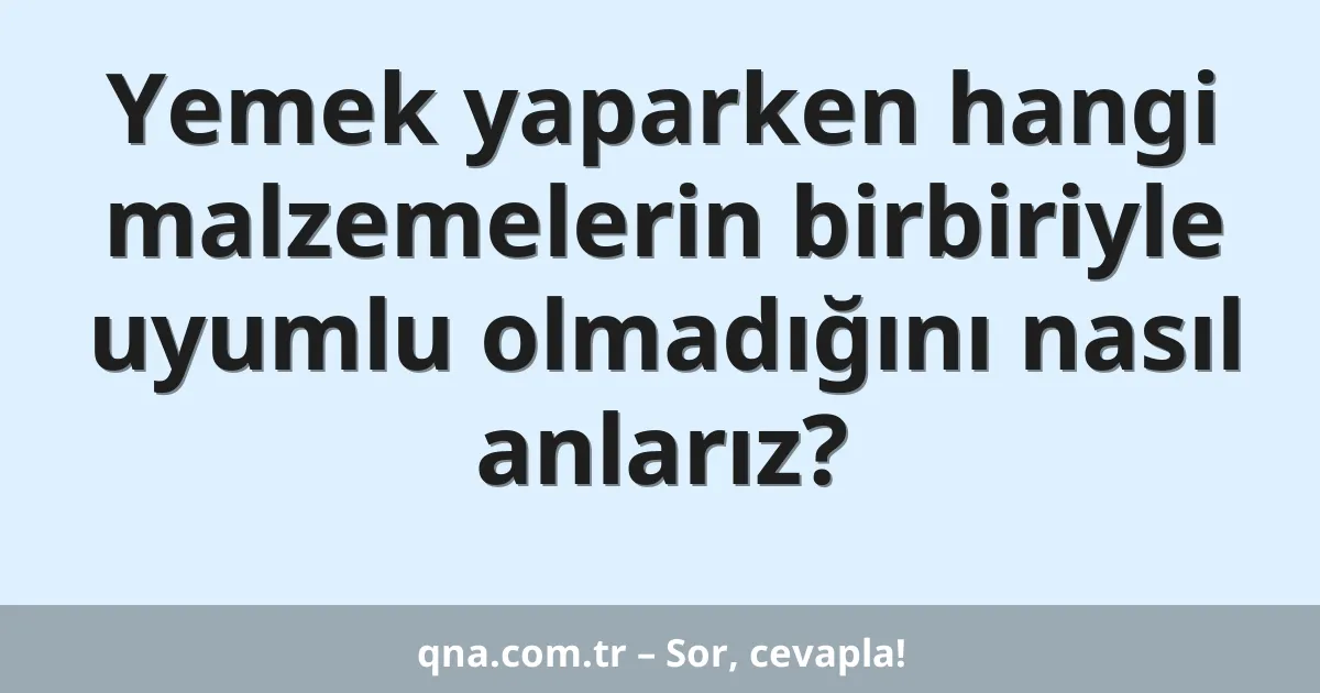Yemek yaparken hangi malzemelerin birbiriyle uyumlu olmadığını nasıl anlarız?