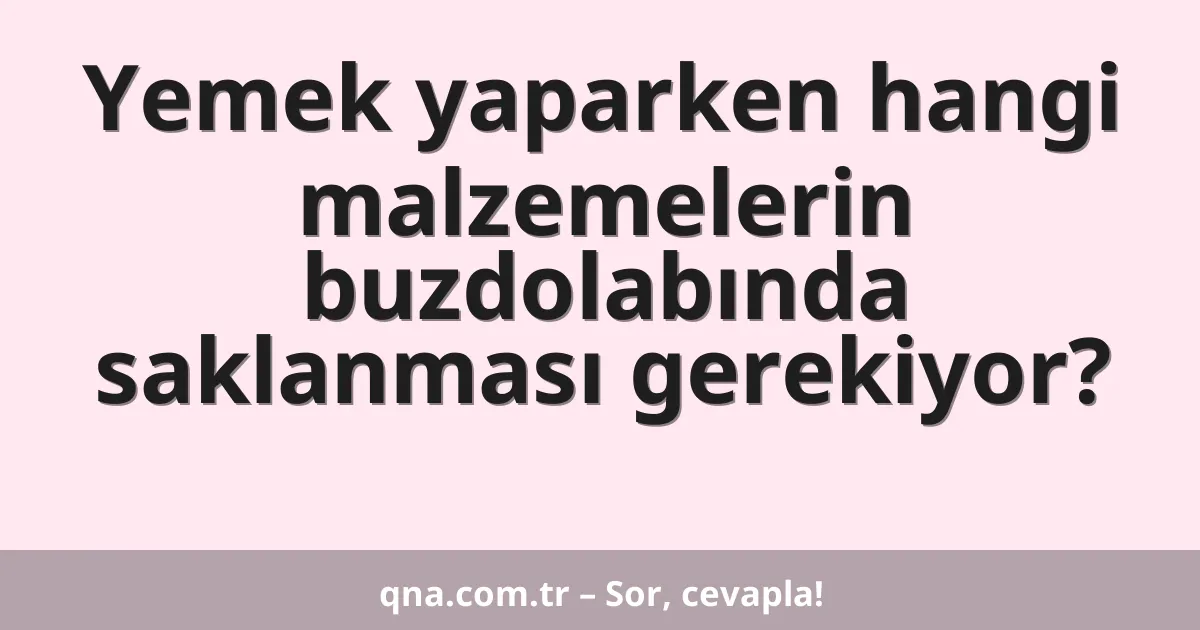 Yemek yaparken hangi malzemelerin buzdolabında saklanması gerekiyor?