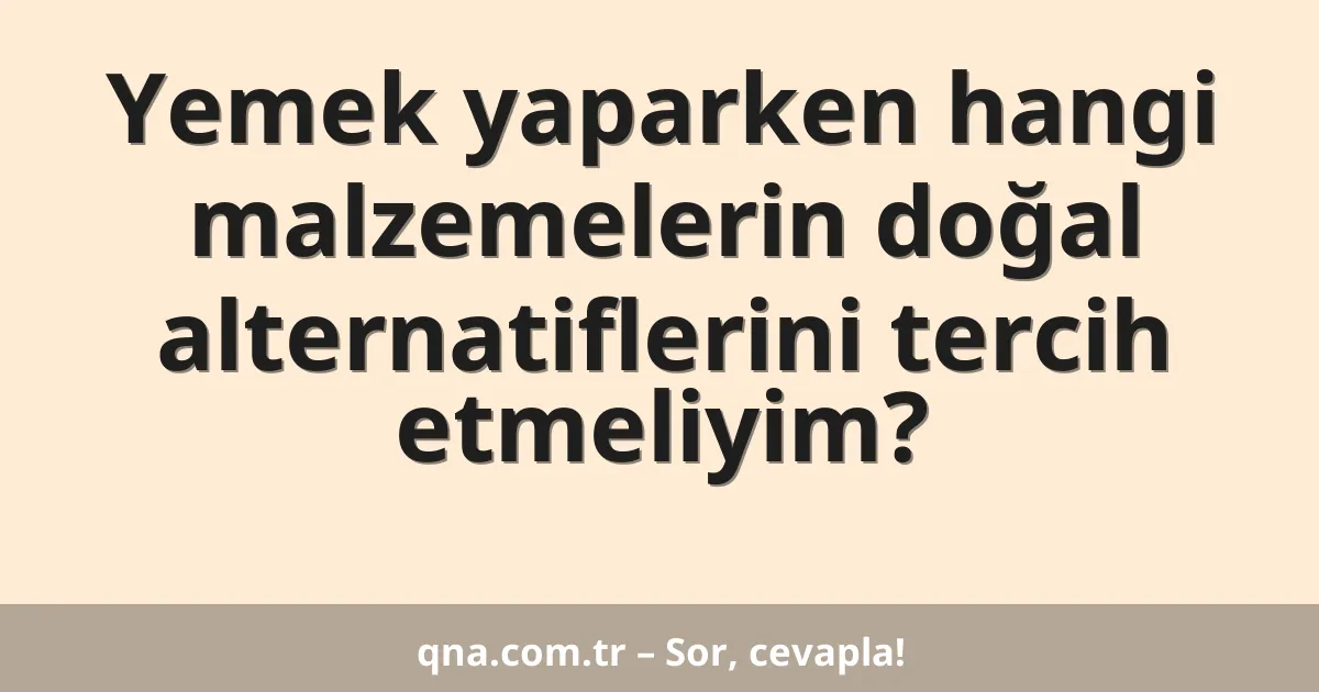 Yemek yaparken hangi malzemelerin doğal alternatiflerini tercih etmeliyim?