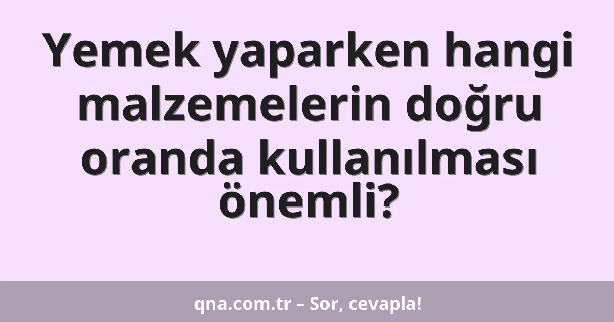 Yemek yaparken hangi malzemelerin doğru oranda kullanılması önemli?
