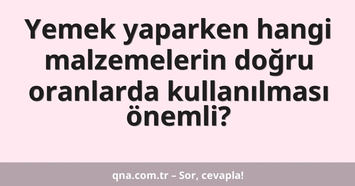 Yemek yaparken hangi malzemelerin doğru oranlarda kullanılması önemli?