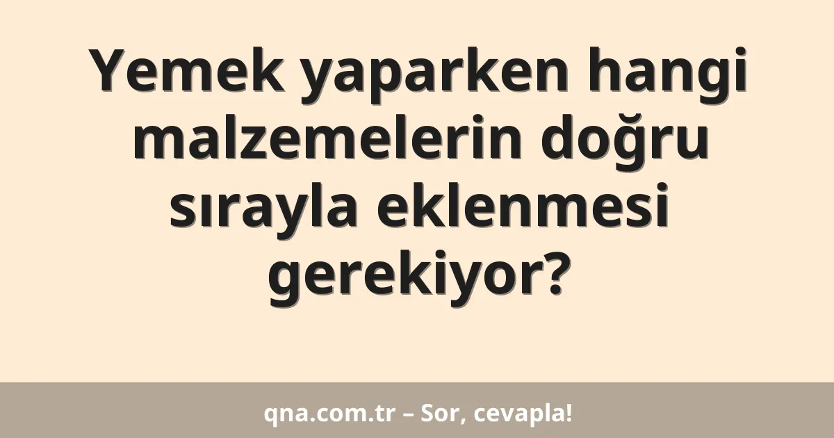 Yemek yaparken hangi malzemelerin doğru sırayla eklenmesi gerekiyor?