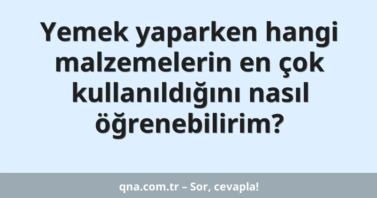 Yemek yaparken hangi malzemelerin en çok kullanıldığını nasıl öğrenebilirim?