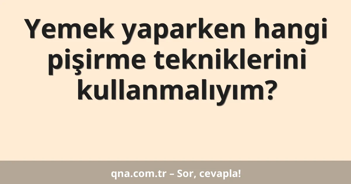 Yemek yaparken hangi pişirme tekniklerini kullanmalıyım?