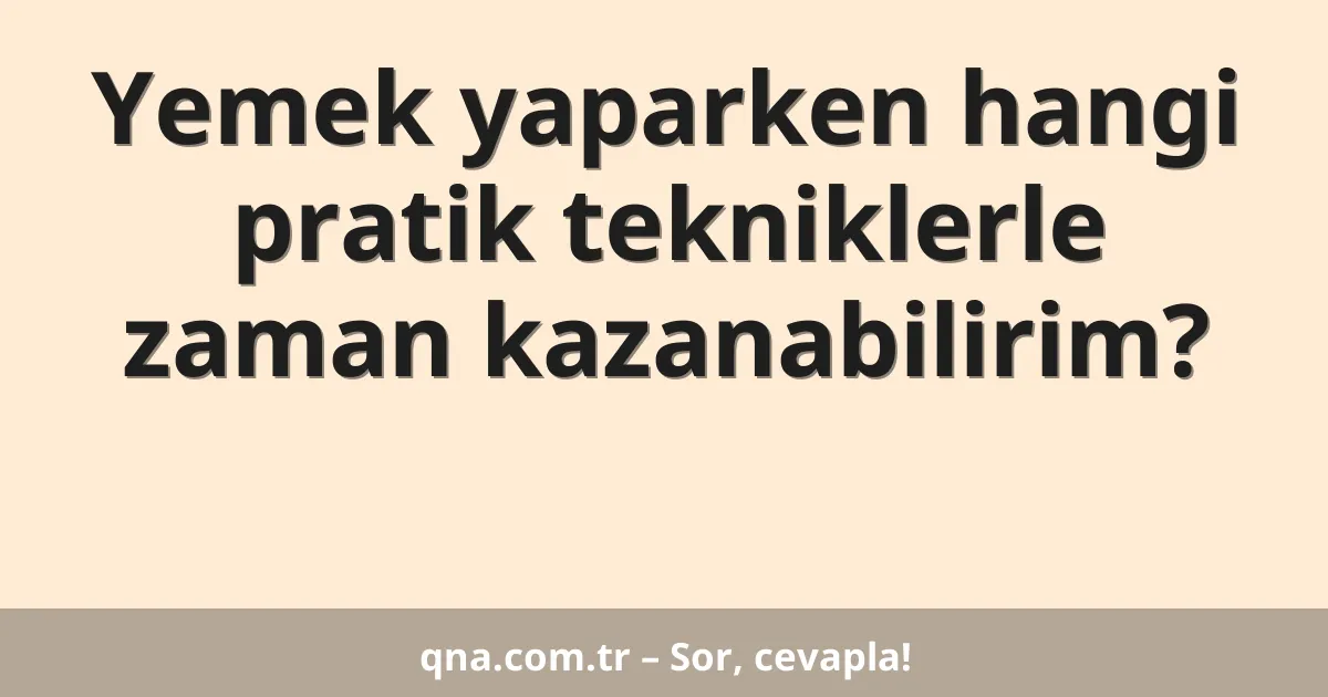 Yemek yaparken hangi pratik tekniklerle zaman kazanabilirim?