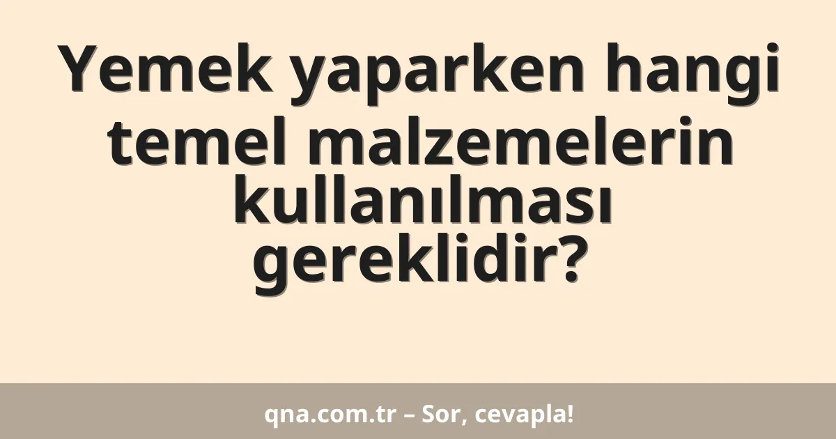 Yemek yaparken hangi temel malzemelerin kullanılması gereklidir?