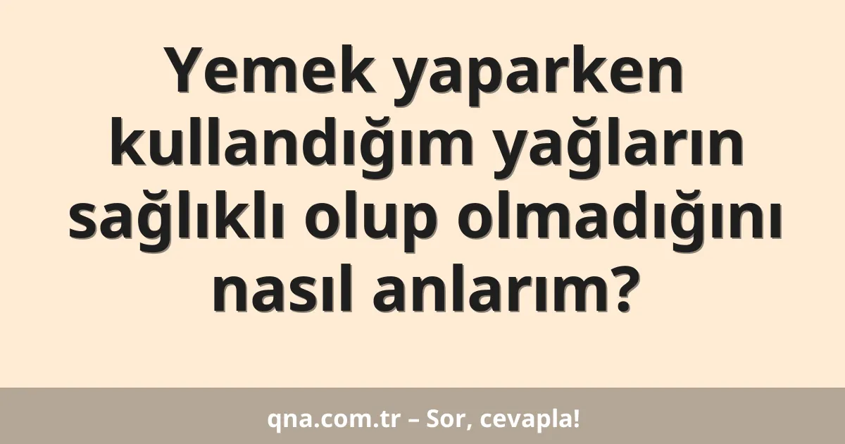 Yemek yaparken kullandığım yağların sağlıklı olup olmadığını nasıl anlarım?