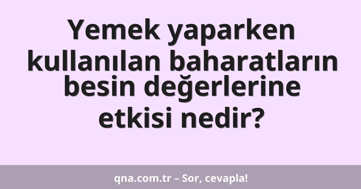 Yemek yaparken kullanılan baharatların besin değerlerine etkisi nedir?