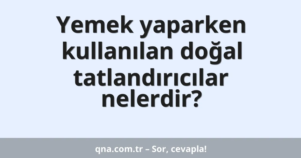 Yemek yaparken kullanılan doğal tatlandırıcılar nelerdir?