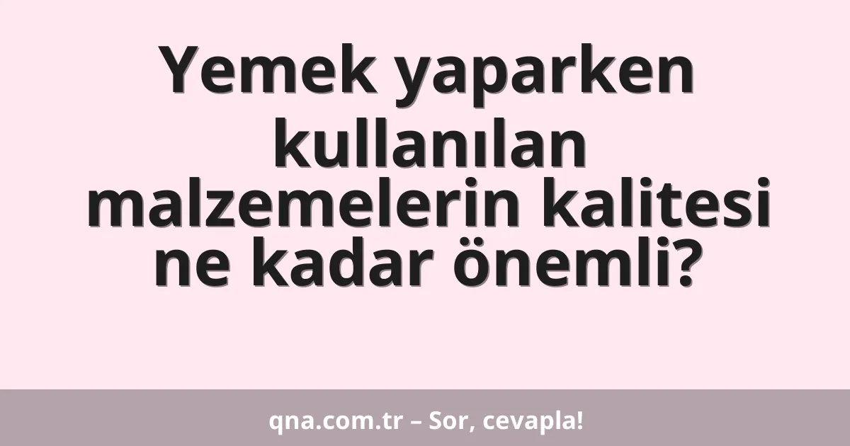 Yemek yaparken kullanılan malzemelerin kalitesi ne kadar önemli?