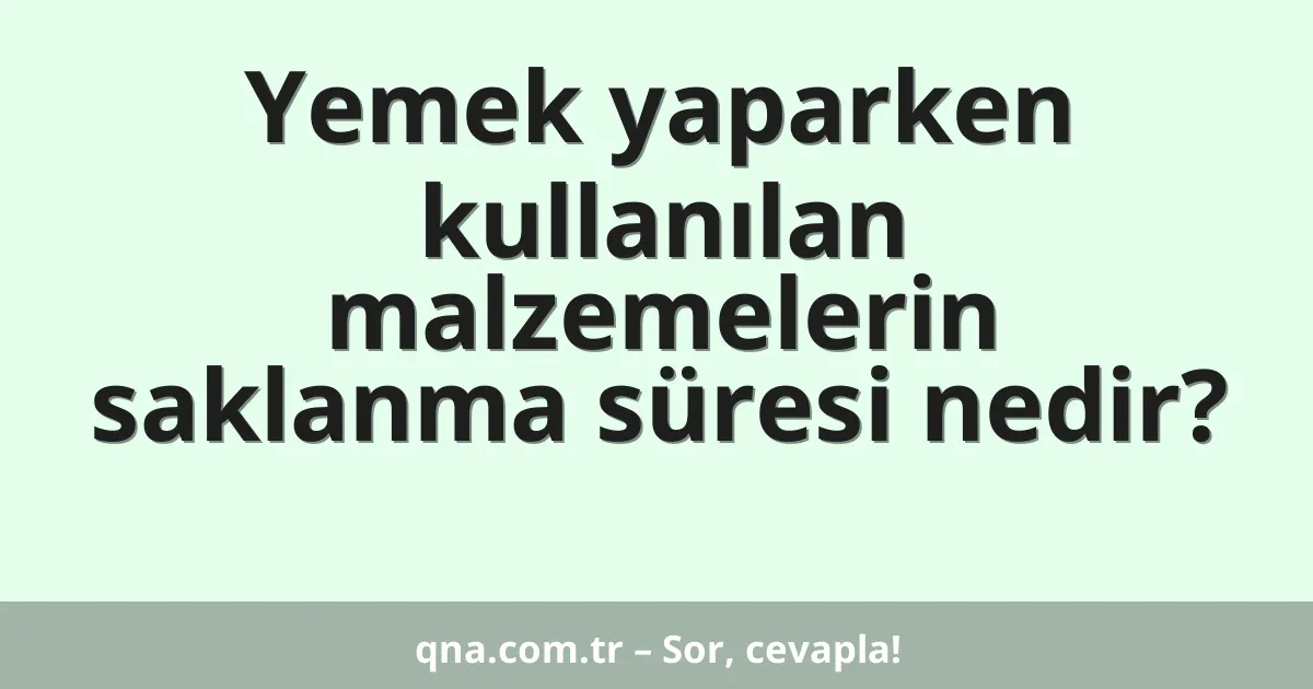 Yemek yaparken kullanılan malzemelerin saklanma süresi nedir?