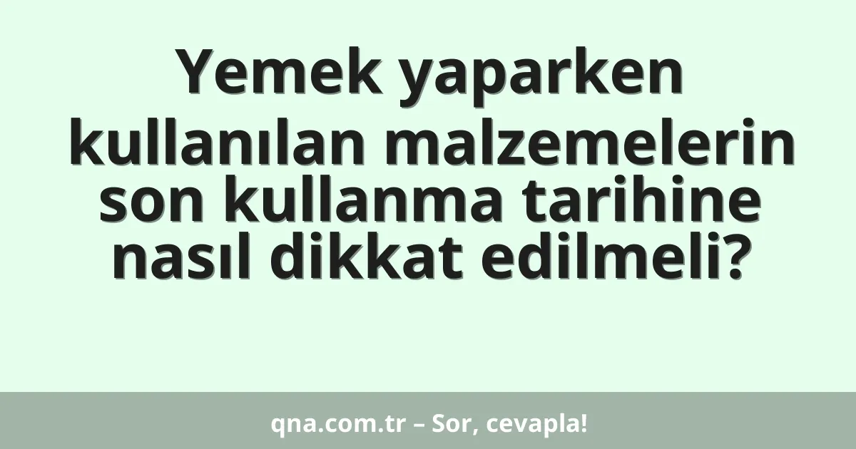 Yemek yaparken kullanılan malzemelerin son kullanma tarihine nasıl dikkat edilmeli?