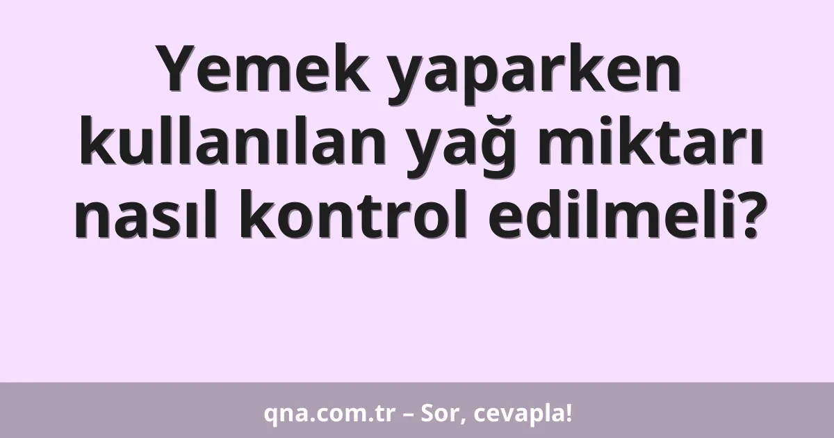 Yemek yaparken kullanılan yağ miktarı nasıl kontrol edilmeli?