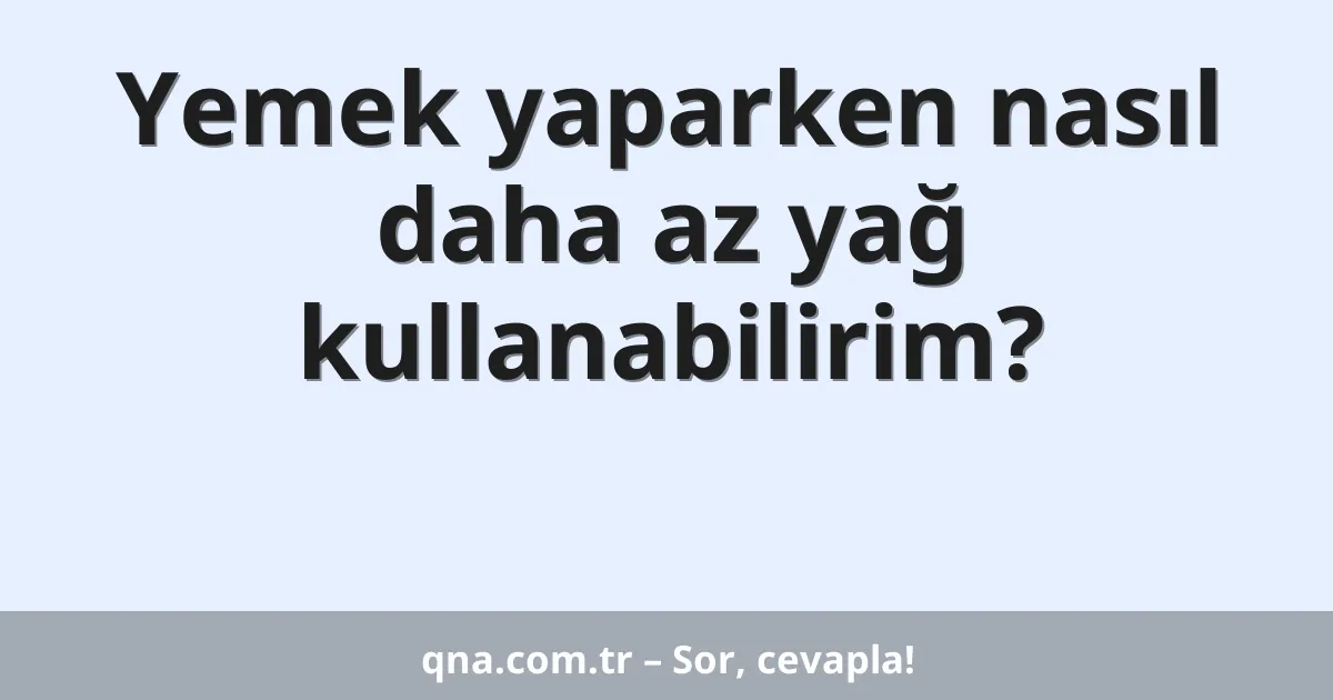 Yemek yaparken nasıl daha az yağ kullanabilirim?
