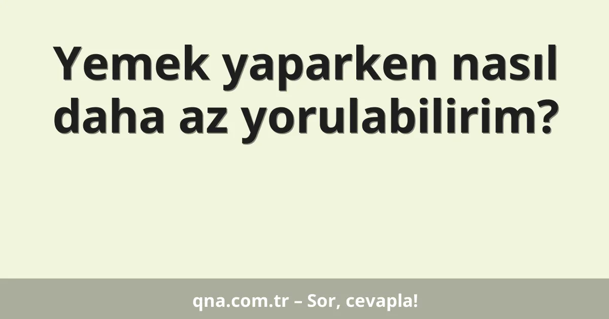 Yemek yaparken nasıl daha az yorulabilirim?